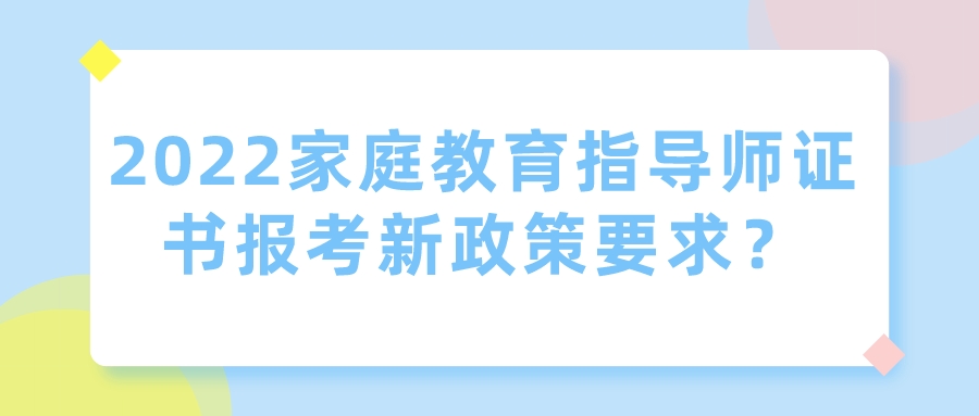 2022家庭教育指导师证书报考新政策要求？