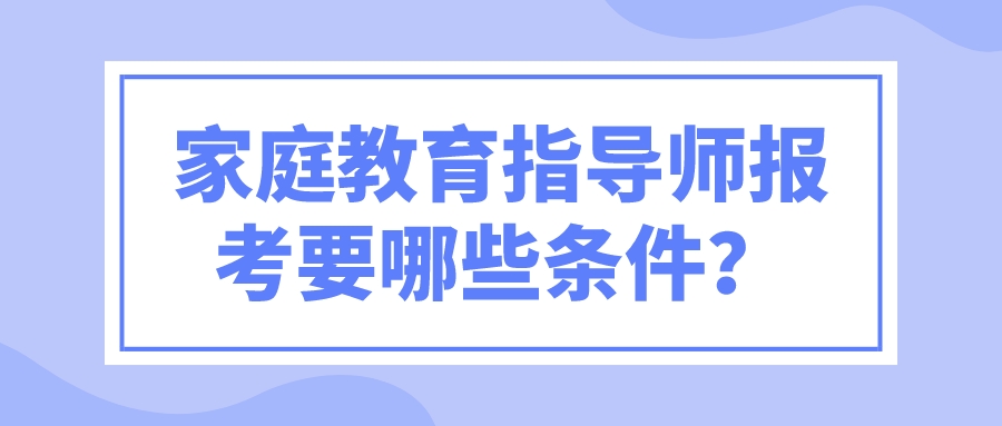 家庭教育指导师报考要哪些条件？