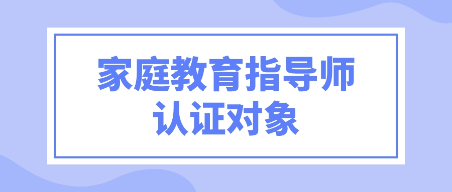 家庭教育指导师认证对象