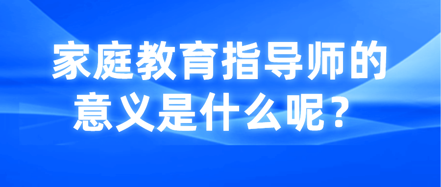家庭教育指导师的意义是什么呢？
