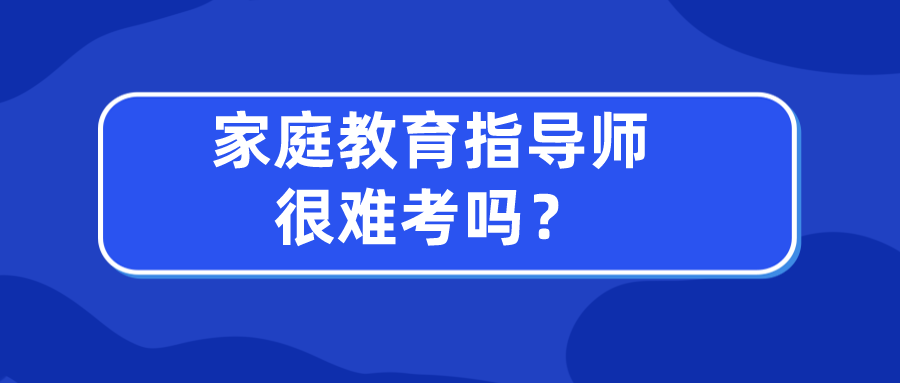 家庭教育指导师很难考吗？