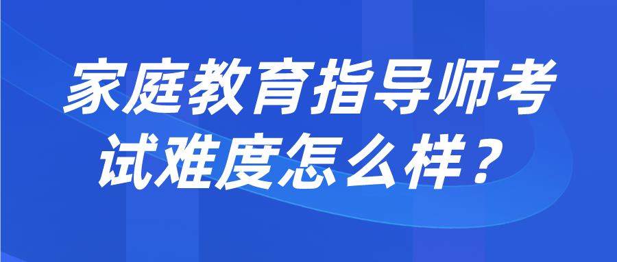 家庭教育指导师考试难度怎么样？