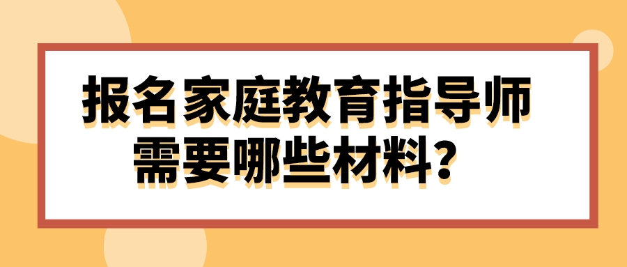报名家庭教育指导师需要哪些材料？