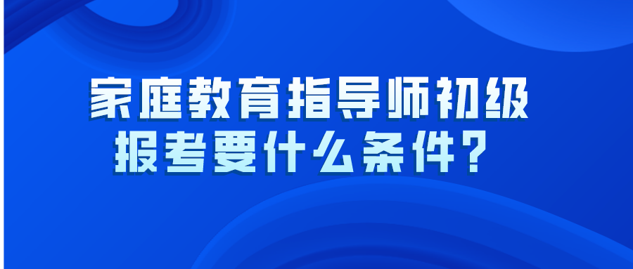 家庭教育指导师初级报考要什么条件？