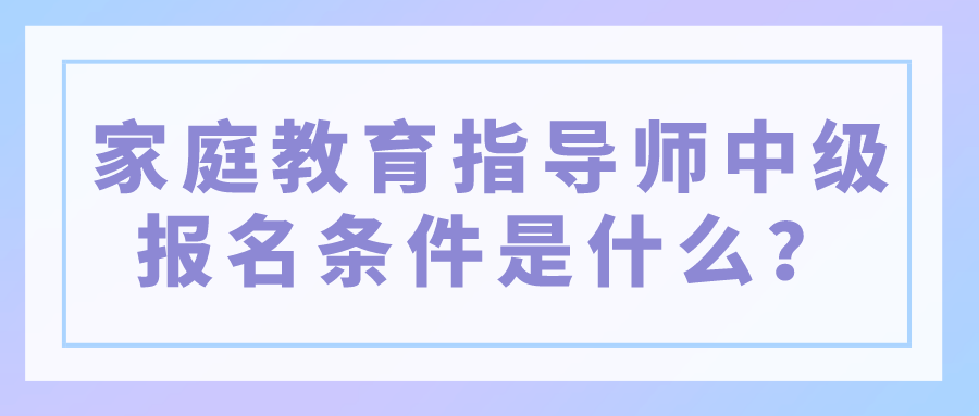 家庭教育指导师中级报名条件是什么？