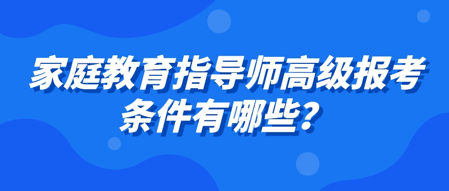 家庭教育指导师高级报考条件有哪些？