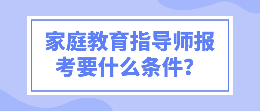 家庭教育指导师报考要什么条件？