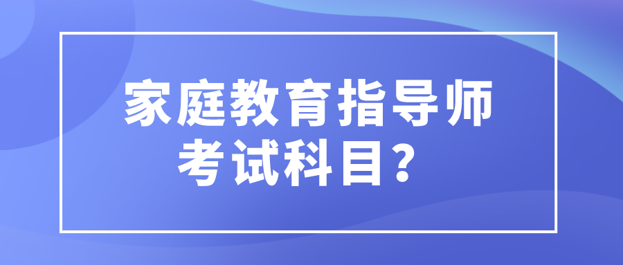 家庭教育指导师考试科目？
