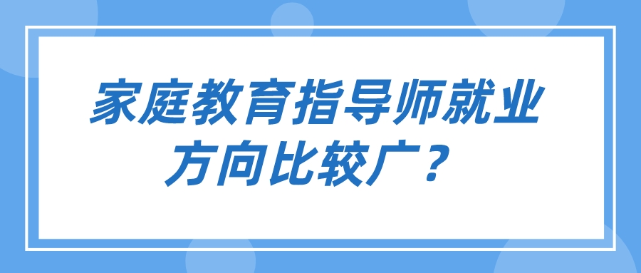 家庭教育指导师就业方向比较广？