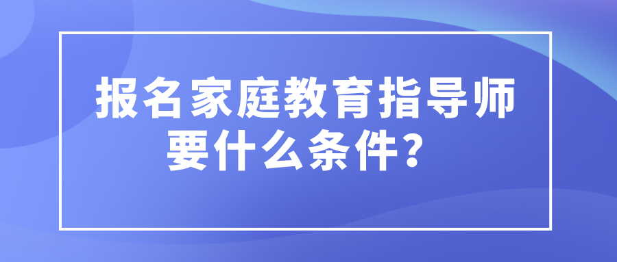 报名家庭教育指导师要什么条件？