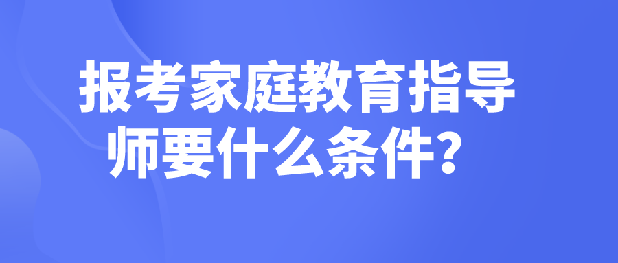 报考家庭教育指导师要什么条件？
