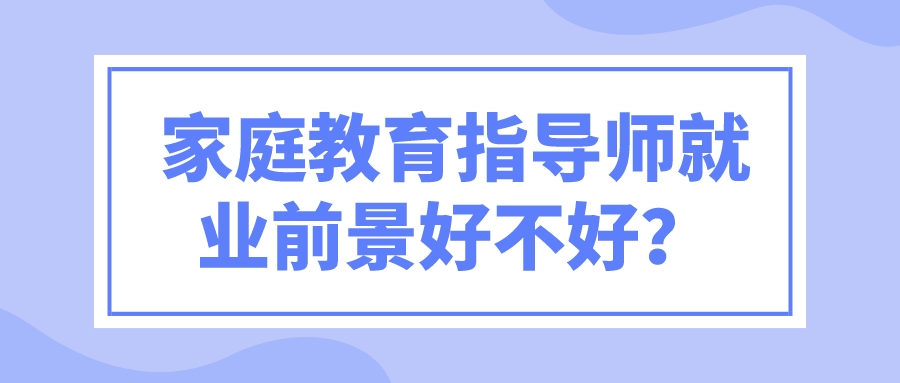 家庭教育指导师就业前景好不好？