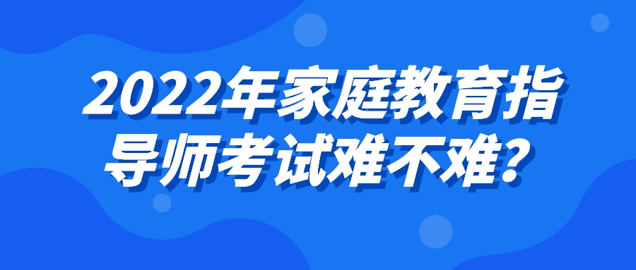 2022年家庭教育指导师考试难不难？