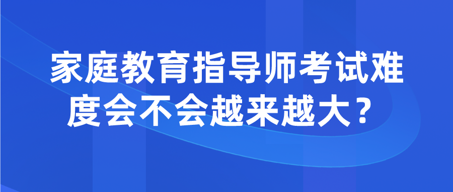 家庭教育指导师考试难度会不会越来越大？