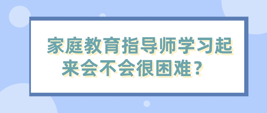  家庭教育指导师学习起来会不会很困难？