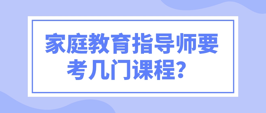 家庭教育指导师要考几门课程？