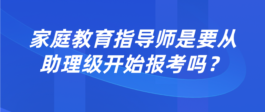 家庭教育指导师是要从助理级开始报考吗？