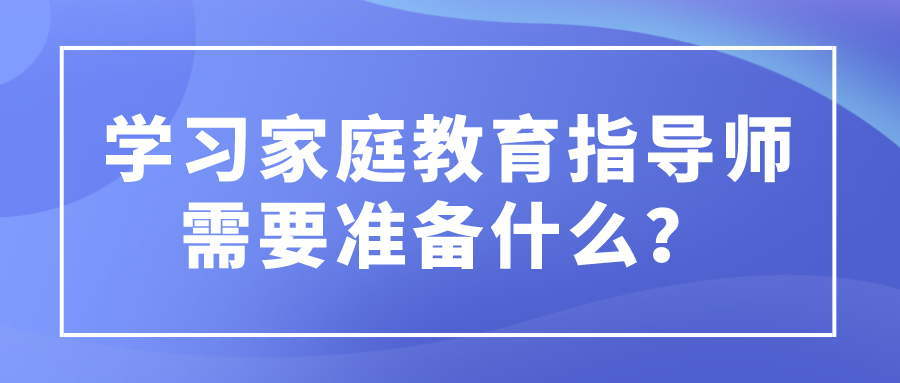学习家庭教育指导师需要准备什么？