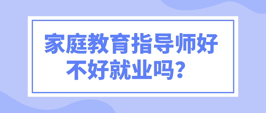 家庭教育指导师好不好就业吗？