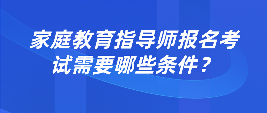 家庭教育指导师报名考试需要哪些条件？