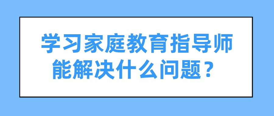 学习家庭教育指导师能解决什么问题？