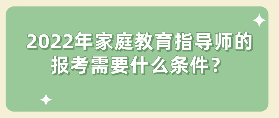 2022年家庭教育指导师的报考需要什么条件？