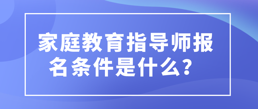 家庭教育指导师报名条件是什么？