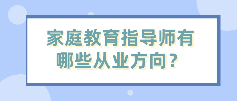 家庭教育指导师有哪些从业方向? 家庭教育指导师有哪些从业方向?