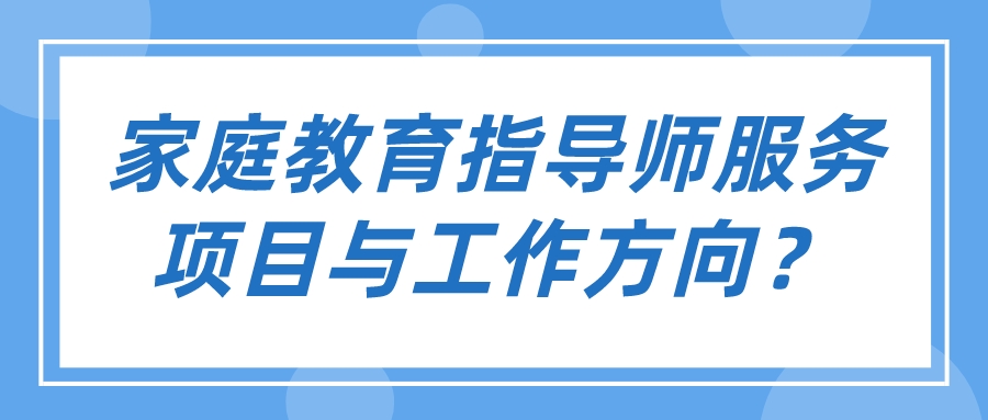 家庭教育指导师服务项目与工作方向？