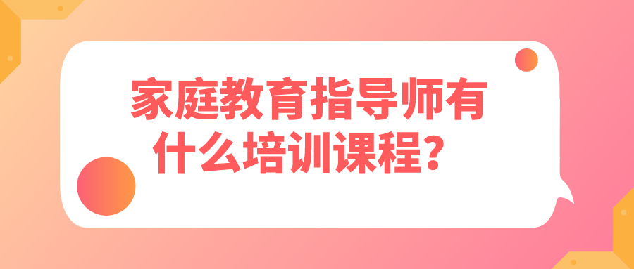 家庭教育指导师有什么培训课程？