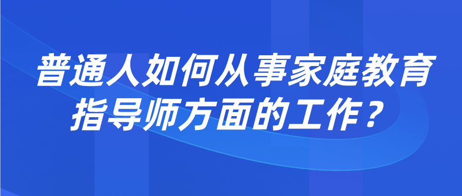 普通人如何从事家庭教育指导师方面的工作？