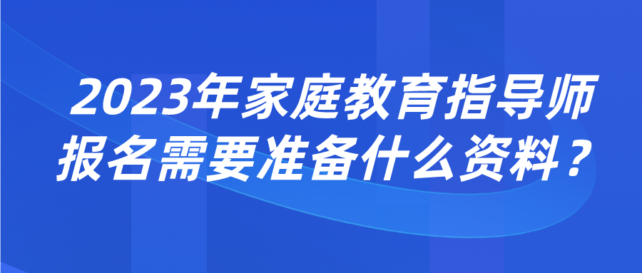 2023年家庭教育指导师报名需要准备什么资料？