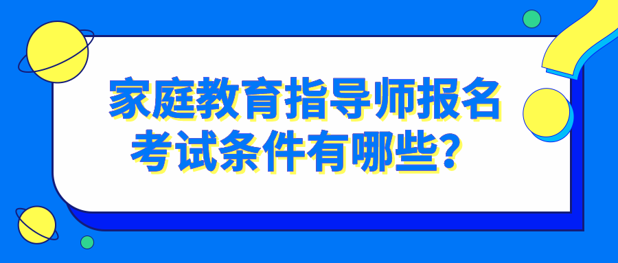 家庭教育指导师报名考试条件有哪些？