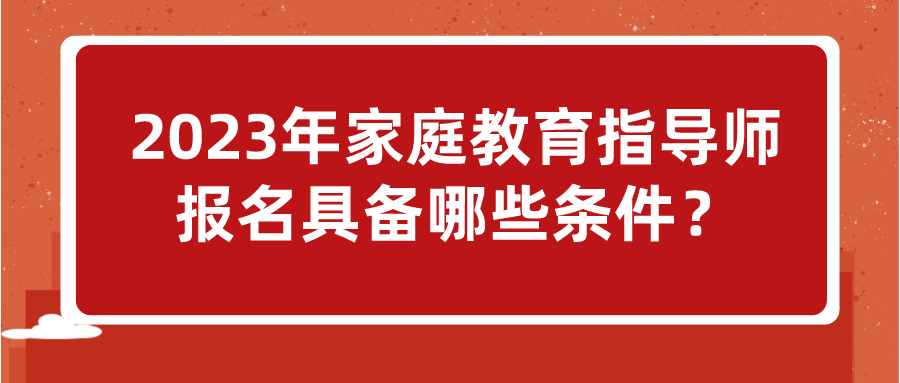 2023年家庭教育指导师报名具备哪些条件？