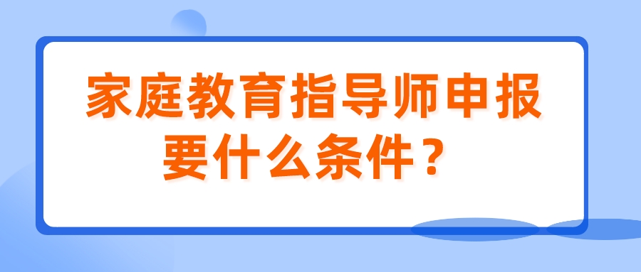 家庭教育指导师申报要什么条件？