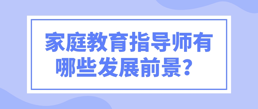 家庭教育指导师有哪些发展前景？