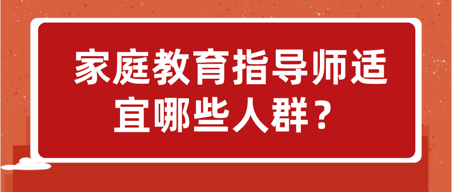 家庭教育指导师适宜哪些人群？