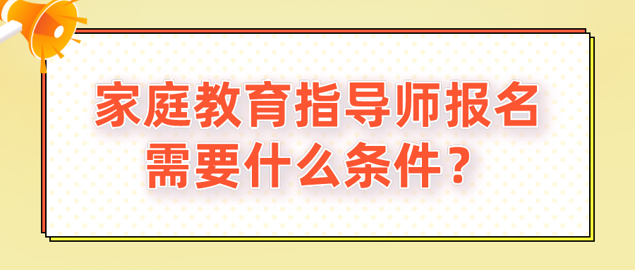 家庭教育指导师报名需要什么条件？