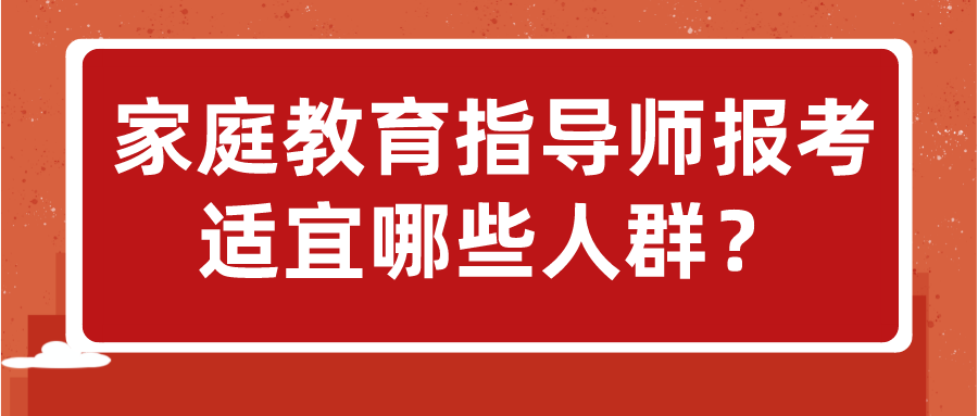 家庭教育指导师报考适宜哪些人群？
