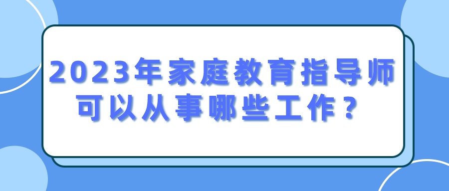 2023年家庭教育指导师可以从事哪些工作？