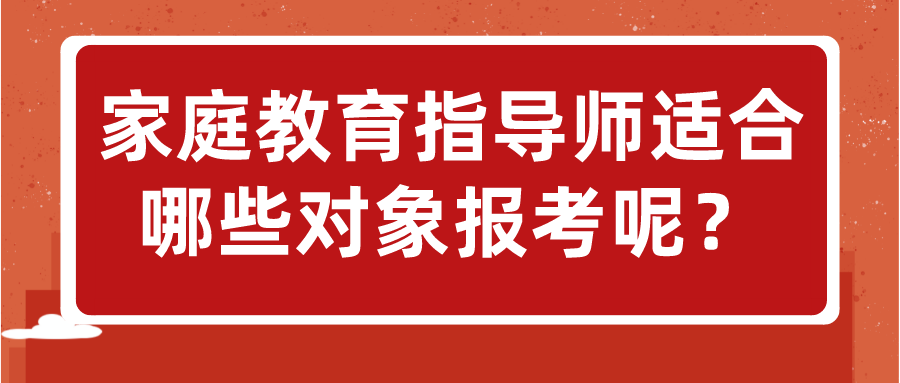 家庭教育指导师适合哪些对象报考呢？
