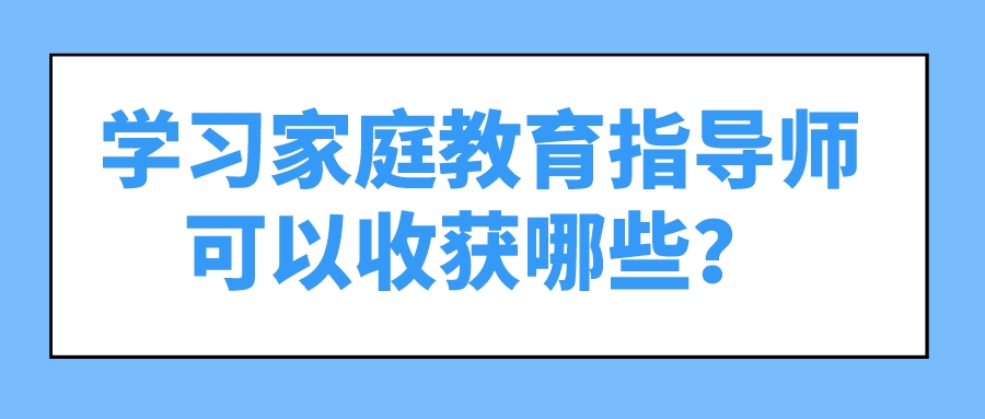 学习家庭教育指导师可以收获哪些？