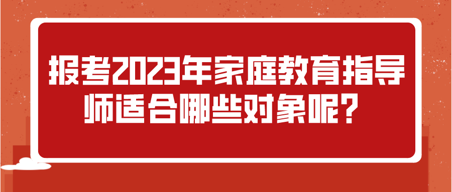 报考2023年家庭教育指导师适合哪些对象呢？