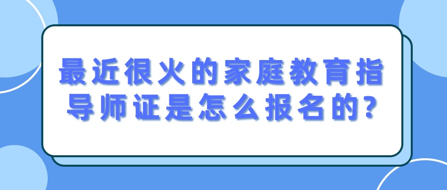 最近很火的家庭教育指导师证是怎么报名的?