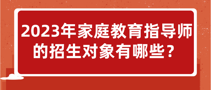 2023年家庭教育指导师的招生对象有哪些？