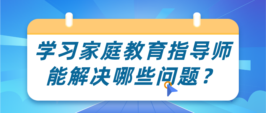 学习家庭教育指导师能解决哪些问题？