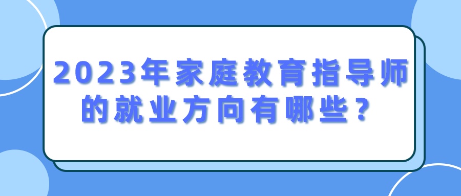 2023年家庭教育指导师的就业方向有哪些？