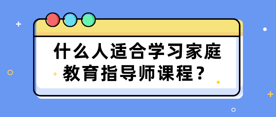 什么人适合学习家庭教育指导师课程？