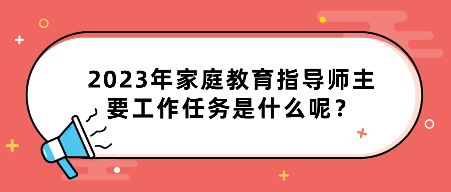 2023年家庭教育指导师主要工作任务是什么呢？