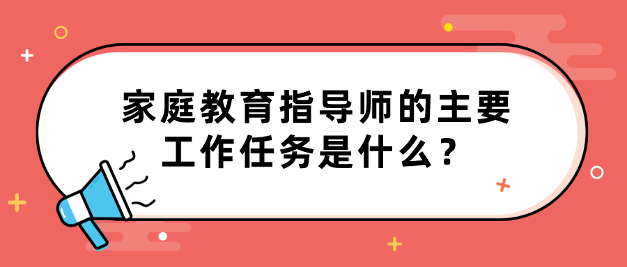 家庭教育指导师的主要工作任务是什么？
